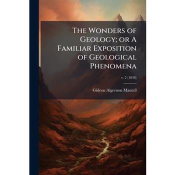 The Wonders of Geology; or A Familiar Exposition of Geological Phenomena
