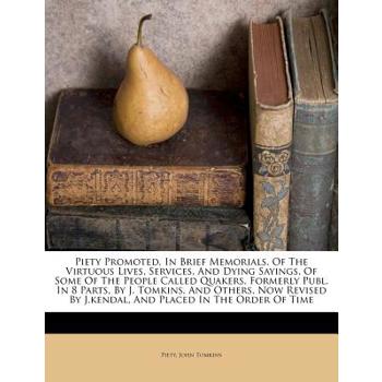 Piety Promoted, in Brief Memorials, of the Virtuous Lives, Services, and Dying Sayings, of Some of the People Called Quakers, Formerly Publ. in 8 Parts, by J. Tomkins, and Others, Now Revised by J.Ken