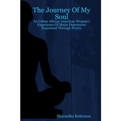 The Journey Of My Soul - An Urban African American Woman's Experience Of Major Depression Expressed Through Poetry