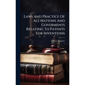 Laws And Practice Of All Nations And Goverments Relating To Patents For Inventions