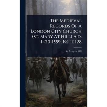 The Medieval Records Of A London City Church (st. Mary At Hill) A.d. 1420-1559, Issue 128