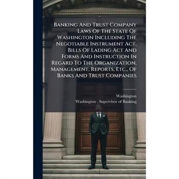 Banking And Trust Company Laws Of The State Of Washington Including The Negotiable Instrument Act, Bills Of Lading Act And Forms And Instruction In Regard To The Organization, Management, Reports, Etc