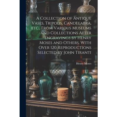 A Collection of Antique Vases, Tripods, Candelabra, etc., From Various Museums and Collections After Engravings by Henry Moses and Others. With Over 120 Reproductions Selected by John Tiranti