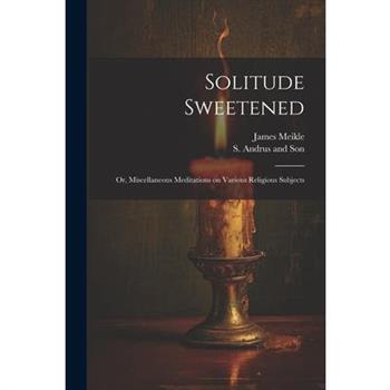 Solitude Sweetened; or, Miscellaneous Meditations on Various Religious Subjects