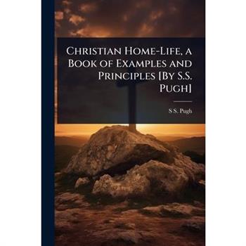 Christian Home-Life, a Book of Examples and Principles [By S.S. Pugh]