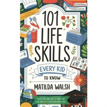 101 Life Skills Every Kid Needs to Know - How to set goals, cook, clean, save money, make friends, grow veg, succeed at school and much more