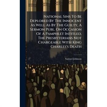 National Sins To Be Deplored By The Innocent As Well As By The Guilty, A Sermon Publ. On Occasion Of A Pamphlet Intitled, The Presbyterians Not Chargeable With King Charles's Death