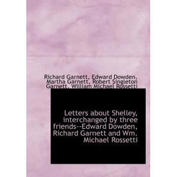 Letters about Shelley, Interchanged by Three Friends--Edward Dowden, Richard Garnett and Wm. Michael