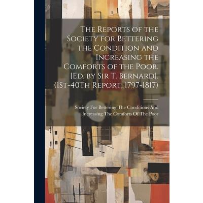 The Reports of the Society for Bettering the Condition and Increasing the Comforts of the Poor. [Ed. by Sir T. Bernard]. (1St-40Th Report, 1797-1817)