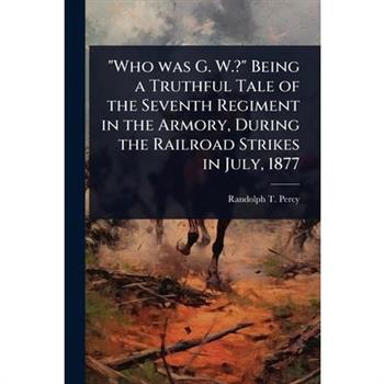 ”Who was G. W.?” Being a Truthful Tale of the Seventh Regiment in the Armory, During the Railroad Strikes in July, 1877