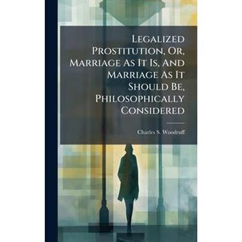 Legalized Prostitution, Or, Marriage As It Is, And Marriage As It Should Be, Philosophically Considered