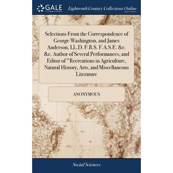 Selections from the Correspondence of George Washington, and James Anderson, LL.D. F.R.S. F.A.S.E. &c. &c. Author of Several Performances, and Editor of Recreations in Agriculture, Natural History, Ar