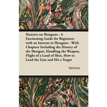 Hunters on Shotguns - A Fascinating Guide for Beginners with an Interest in Shotguns - With Chapters Including the History of the Shotgun, Handling Th