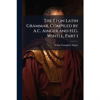 The Eton Latin Grammar, Compiled by A.C. Ainger and H.G. Wintle, Part 1