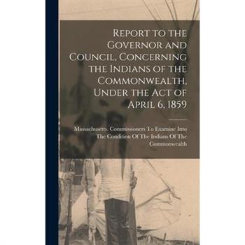 Report to the Governor and Council, Concerning the Indians of the Commonwealth, Under the Act of April 6, 1859