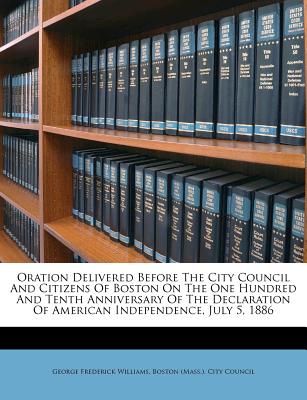 Oration Delivered Before the City Council and Citizens of Boston on the One Hundred and Tenth Anniversary of the Declaration of American Independence, July 5, 1886