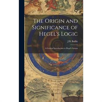 The Origin and Significance of Hegel's Logic; a General Introduction to Hegel's System