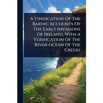 A Vindication Of The Bardic Accounts Of The Early Invasions Of Ireland, With A Verification Of The River-ocean Of The Greeks