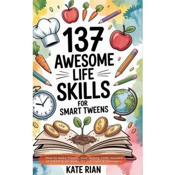 137 Awesome Life Skills for Smart Tweens How to Make Friends, Save Money, Cook, Succeed at School & Set Goals - For Pre Teens & Teenagers.
