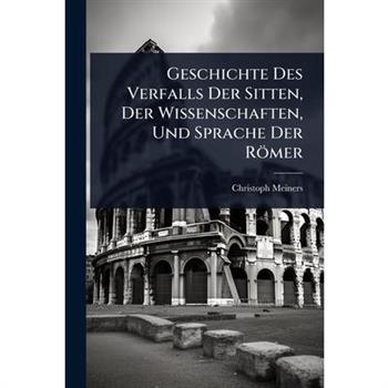 Geschichte Des Verfalls Der Sitten, Der Wissenschaften, Und Sprache Der R繹mer