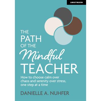 The Path of the Mindful Teacher: How to Choose Calm Over Chaos and Serenity Over Stress, One Step at a Time