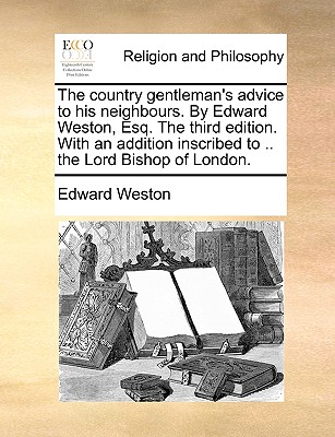The Country Gentleman’s Advice to His Neighbours. by Edward Weston, Esq. the Third Edition. with an Addition Inscribed to .. the Lord Bishop of London.
