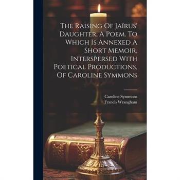 The Raising Of Ja簿rus' Daughter, A Poem. To Which Is Annexed A Short Memoir, Interspersed With Poetical Productions, Of Caroline Symmons