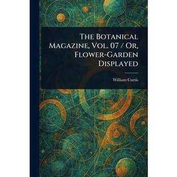 The Botanical Magazine, Vol. 07 / Or, Flower-Garden Displayed