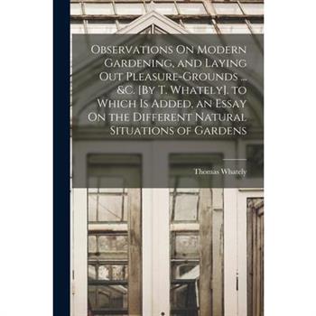 Observations On Modern Gardening, and Laying Out Pleasure-Grounds ... &c. [By T. Whately]. to Which Is Added, an Essay On the Different Natural Situations of Gardens