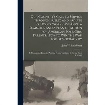 Our Country’s Call to Service Through Public and Private Schools; Work-save-give; a Summons and a Plan of Action for American Boys, Girs, Parents. How to win the war for Democracy By