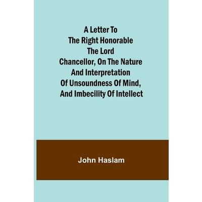 A Letter to the Right Honorable the Lord Chancellor, on the Nature and Interpretation of Unsoundness of Mind, and Imbecility of Intellect