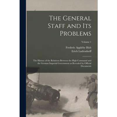 The General Staff and its Problems; the History of the Relations Between the High Command and the German Imperial Government as Revealed by Official Documents; Volume 1