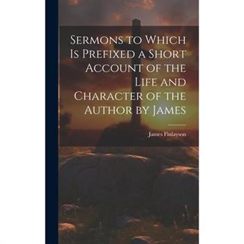 Sermons to Which is Prefixed a Short Account of the Life and Character of the Author by James