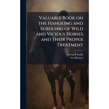 Valuable Book on the Handling and Subduing of Wild and Vicious Horses and Their Proper Treatment