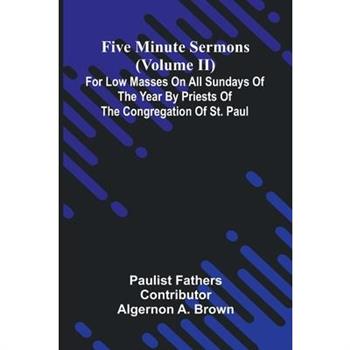 Five Minute Sermons (Volume II); For Low Masses on All Sundays of the Year by Priests of the Congregation of St. Paul