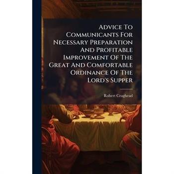 Advice To Communicants For Necessary Preparation And Profitable Improvement Of The Great And Comfortable Ordinance Of The Lord's Supper