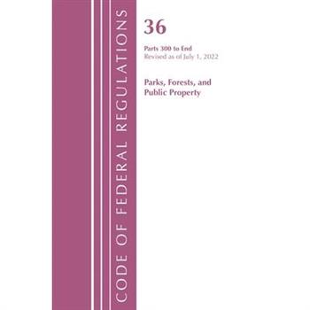 Code of Federal Regulations, Title 36 Parks, Forests, and Public Property 300-End, Revised as of July 1, 2022