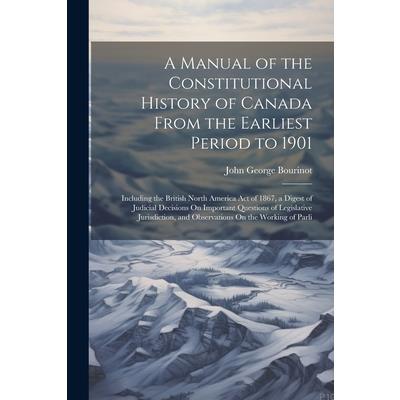 A Manual of the Constitutional History of Canada From the Earliest Period to 1901