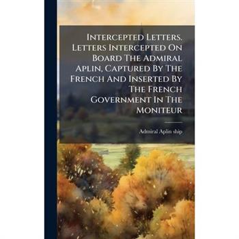 Intercepted Letters. Letters Intercepted On Board The Admiral Aplin, Captured By The French And Inserted By The French Government In The Moniteur