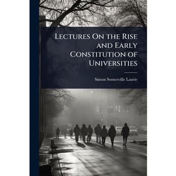 Lectures On the Rise and Early Constitution of Universities