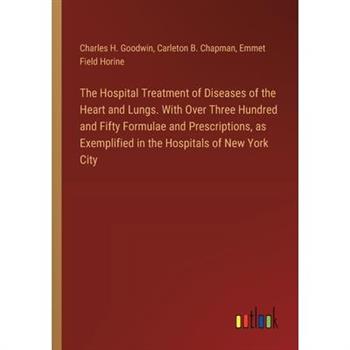 The Hospital Treatment of Diseases of the Heart and Lungs. With Over Three Hundred and Fifty Formulae and Prescriptions, as Exemplified in the Hospitals of New York City
