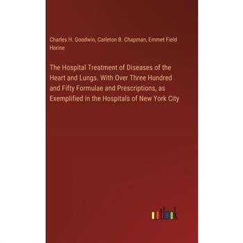 The Hospital Treatment of Diseases of the Heart and Lungs. With Over Three Hundred and Fifty Formulae and Prescriptions, as Exemplified in the Hospitals of New York City