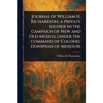 Journal of William H. Richardson, a Private Soldier in the Campaign of New and Old Mexico, Under the Command of Colonel Doniphan of Missouri