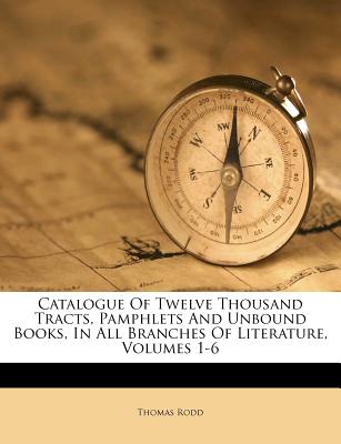Catalogue of Twelve Thousand Tracts, Pamphlets and Unbound Books, in All Branches of Literature, Volumes 1-6