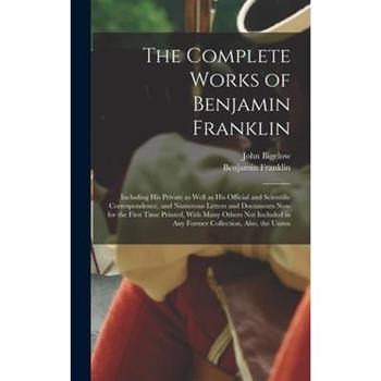 The Complete Works of Benjamin Franklin; Including his Private as Well as his Official and Scientific Correspondence, and Numerous Letters and Documents now for the First Time Printed, With Many Other