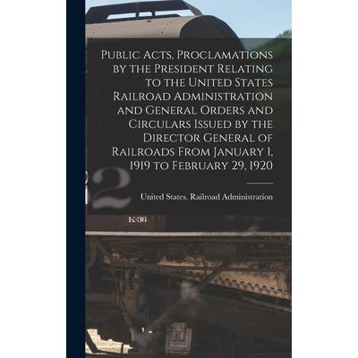 Public Acts, Proclamations by the President Relating to the United States Railroad Administration and General Orders and Circulars Issued by the Director General of Railroads From January 1, 1919 to F