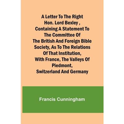 A Letter to the Right Hon. Lord Bexley, containing a statement to the committee of the British and Foreign Bible Society, as to the relations of that institution, with France, the valleys of Piedmont,