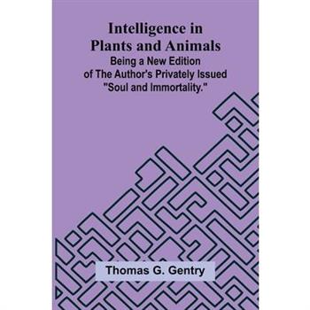 Intelligence In Plants And Animals; Being A New Edition Of The Author'S Privately Issued "Soul And Immortality."