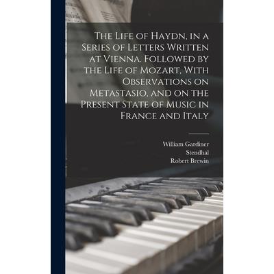 The Life of Haydn, in a Series of Letters Written at Vienna. Followed by the Life of Mozart, With Observations on Metastasio, and on the Present State of Music in France and Italy