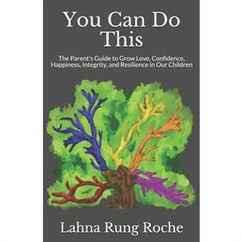 You Can Do ThisThe Parent’s Guide to Grow Love, Confidence, Happiness, Integrity, and Resi